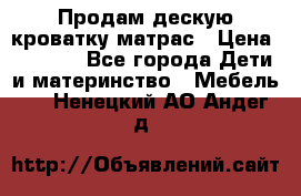 Продам дескую кроватку матрас › Цена ­ 3 000 - Все города Дети и материнство » Мебель   . Ненецкий АО,Андег д.
